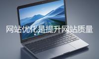 網站優化是提升網站質量與用戶體驗、增強搜索引擎友好性的系統工程